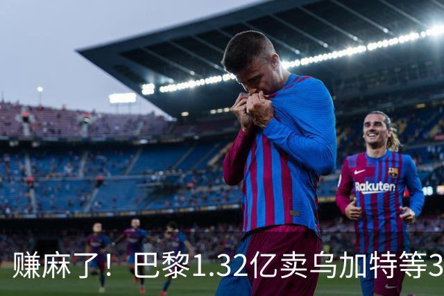 赚麻了！巴黎1.32亿卖乌加特等3人，2.56亿签K77杜埃等5人欧冠2连